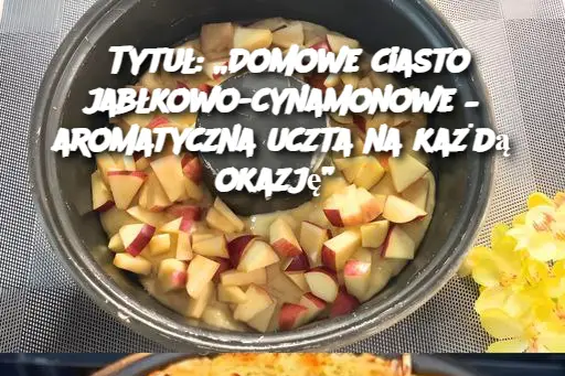 Tytuł: „Domowe ciasto jabłkowo-cynamonowe – aromatyczna uczta na każdą okazję”