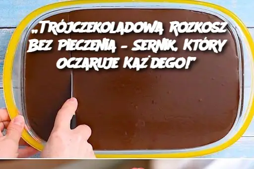 „Trójczekoladowa Rozkosz Bez Pieczenia – Sernik, Który Oczaruje Każdego!”