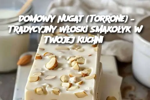 Domowy Nugat (Torrone) – Tradycyjny Włoski Smakołyk w Twojej Kuchni