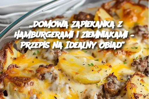 „Domowa Zapiekanka z Hamburgerami i Ziemniakami – Przepis na Idealny Obiad”