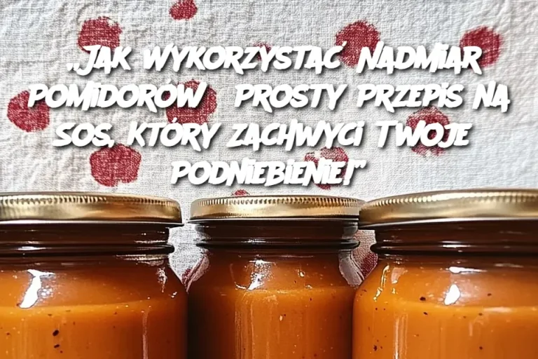 „Jak Wykorzystać Nadmiar Pomidorów? Prosty Przepis na Sos, Który Zachwyci Twoje Podniebienie!”