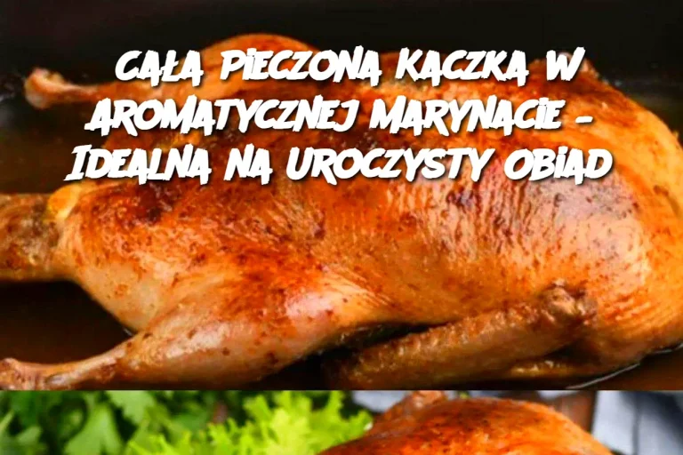 Cała Pieczona Kaczka w Aromatycznej Marynacie – Idealna na Uroczysty Obiad