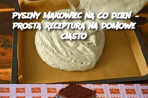 Pyszny Makowiec na Co Dzień – Prosta Receptura na Domowe Ciasto