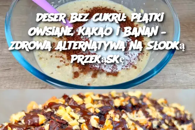 Deser Bez Cukru: Płatki Owsiane, Kakao i Banan – Zdrowa Alternatywa na Słodką Przekąskę