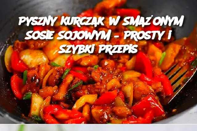 Pyszny Kurczak w Smażonym Sosie Sojowym – Prosty i Szybki Przepis