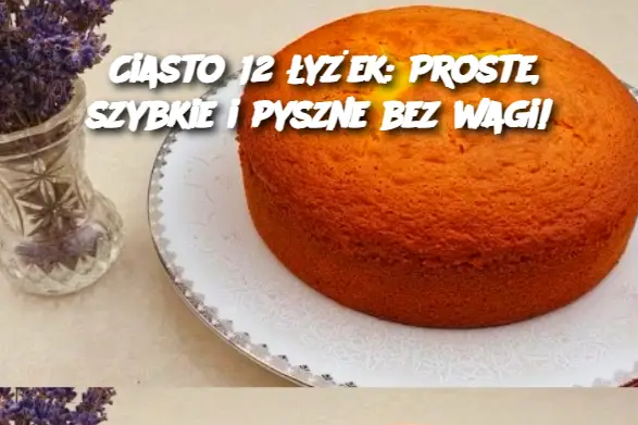 Ciasto 12 łyżek: Proste, szybkie i pyszne bez wagi!