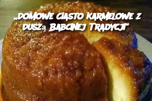 „Domowe Ciasto Karmelowe z Duszą Babcinej Tradycji”