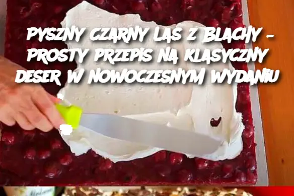 Pyszny Czarny Las z Blachy – Prosty przepis na klasyczny deser w nowoczesnym wydaniu