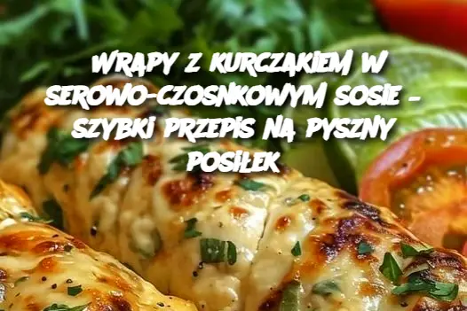 Wrapy z kurczakiem w serowo-czosnkowym sosie – szybki przepis na pyszny posiłek