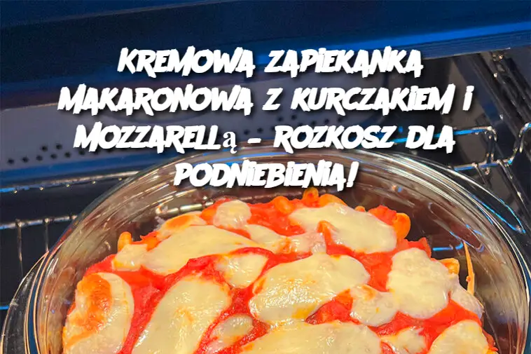 Kremowa zapiekanka makaronowa z kurczakiem i mozzarellą – rozkosz dla podniebienia!