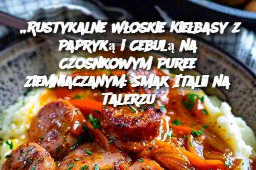 „Rustykalne Włoskie Kiełbasy z Papryką i Cebulą na Czosnkowym Puree Ziemniaczanym: Smak Italii na Talerzu