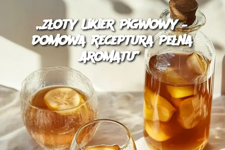 „Złoty Likier Pigwowy – Domowa Receptura Pełna Aromatu”