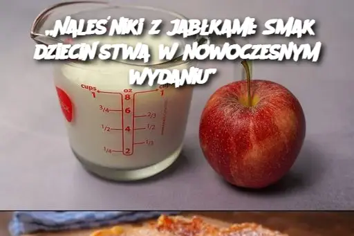 „Naleśniki z jabłkami: Smak dzieciństwa w nowoczesnym wydaniu”