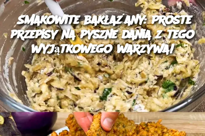 Smakowite bakłażany: Proste przepisy na pyszne dania z tego wyjątkowego warzywa!