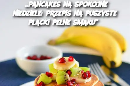 „Pancakes na spokojne niedziele: Przepis na puszyste placki pełne smaku”