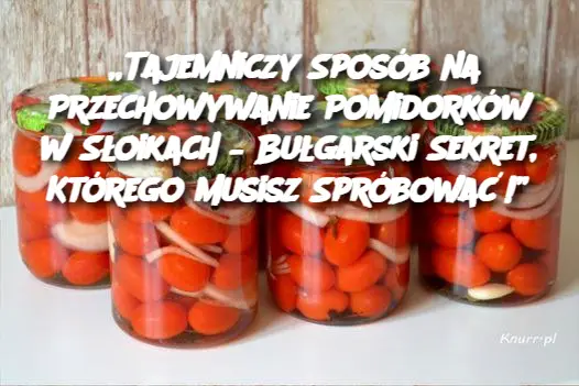 „Tajemniczy Sposób na Przechowywanie Pomidorków w Słoikach – Bułgarski Sekret, Którego Musisz Spróbować!”