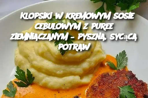 Klopsiki w kremowym sosie cebulowym z puree ziemniaczanym – pyszna, sycąca potraw