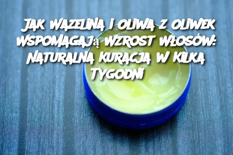 Jak Wazelina i Oliwa z Oliwek Wspomagają Wzrost Włosów: Naturalna Kuracja w Kilka Tygodni