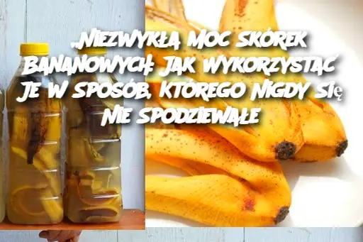 „Niezwykła Moc Skórek Bananowych: Jak Wykorzystać Je w Sposób, Którego Nigdy Się Nie Spodziewałe