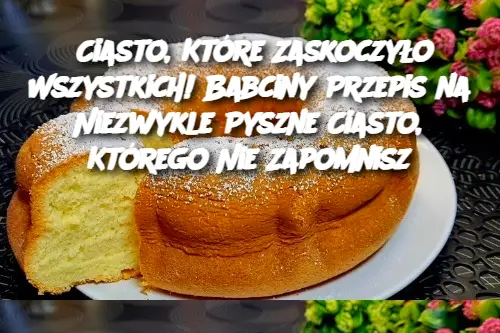 „Ciasto, Które Zaskoczyło Wszystkich! Babciny Przepis na Niezwykle Pyszne Ciasto, Którego Nie Zapomnisz