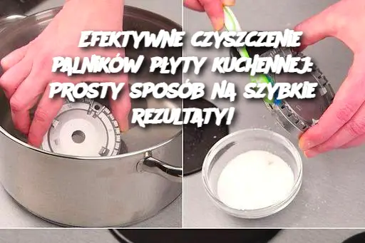 Efektywne czyszczenie palników płyty kuchennej: Prosty sposób na szybkie rezultaty!