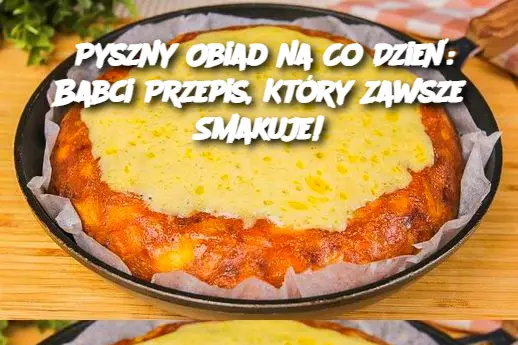 Pyszny Obiad na Co Dzień: Babci Przepis, Który Zawsze Smakuje!