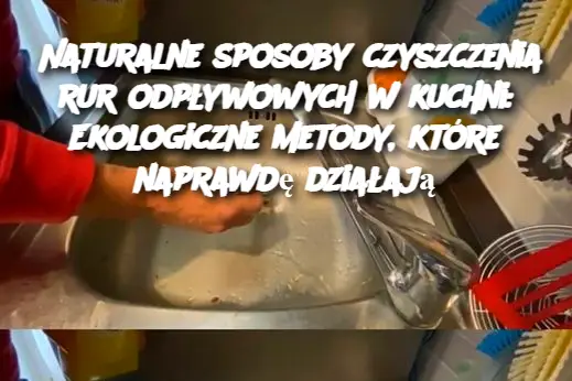 Naturalne sposoby czyszczenia rur odpływowych w kuchni: Ekologiczne metody, które naprawdę działają