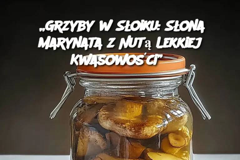 „Grzyby w Słoiku: Słona Marynata z Nutą Lekkiej Kwasowości”