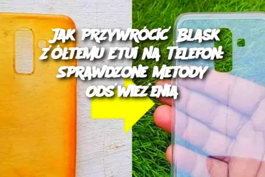 Jak Przywrócić Blask Żółtemu Etui na Telefon: Sprawdzone Metody Odświeżenia