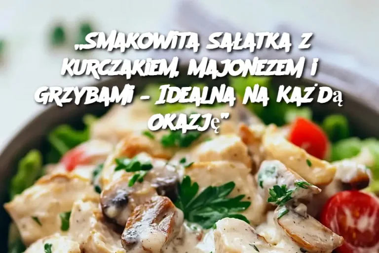 „Smakowita Sałatka z Kurczakiem, Majonezem i Grzybami – Idealna na Każdą Okazję”