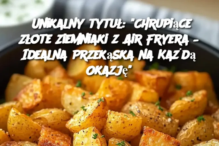 Unikalny tytuł: "Chrupiące Złote Ziemniaki z Air Fryera – Idealna Przekąska na Każdą Okazję"