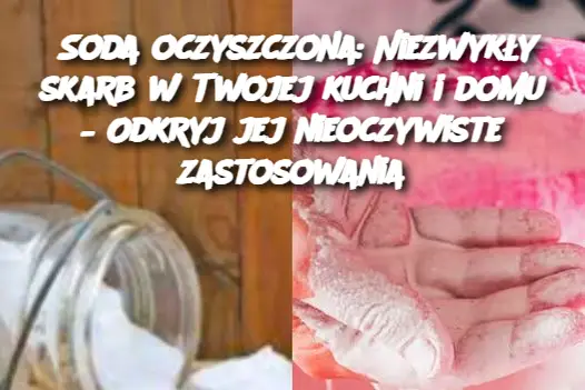 Soda oczyszczona: Niezwykły skarb w Twojej kuchni i domu – Odkryj jej nieoczywiste zastosowania