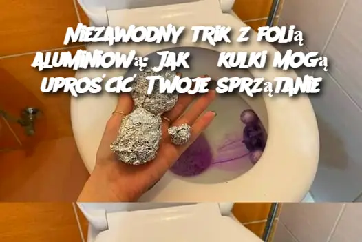 Niezawodny trik z folią aluminiową: Jak 3 kulki mogą uprościć Twoje sprzątanie