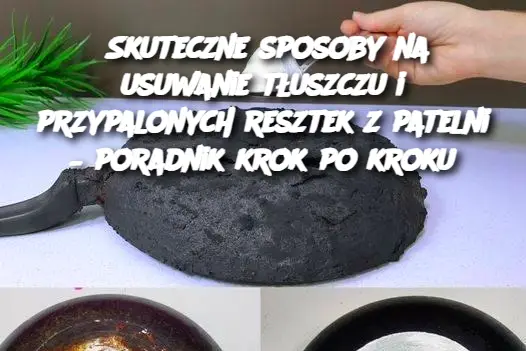 Skuteczne sposoby na usuwanie tłuszczu i przypalonych resztek z patelni – poradnik krok po kroku