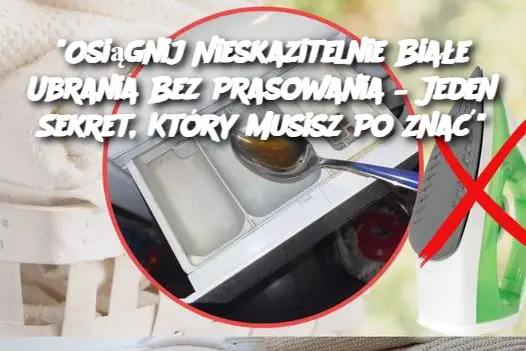 "Osiągnij Nieskazitelnie Białe Ubrania Bez Prasowania – Jeden Sekret, Który Musisz Poznać"