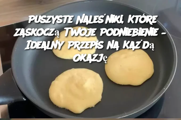 Puszyste Naleśniki, Które Zaskoczą Twoje Podniebienie – Idealny Przepis na Każdą Okazję