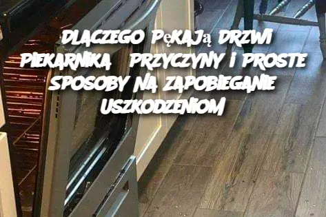 Dlaczego Pękają Drzwi Piekarnika? Przyczyny i Proste Sposoby Na Zapobieganie Uszkodzeniom