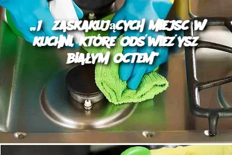 „18 zaskakujących miejsc w kuchni, które odświeżysz białym octem”