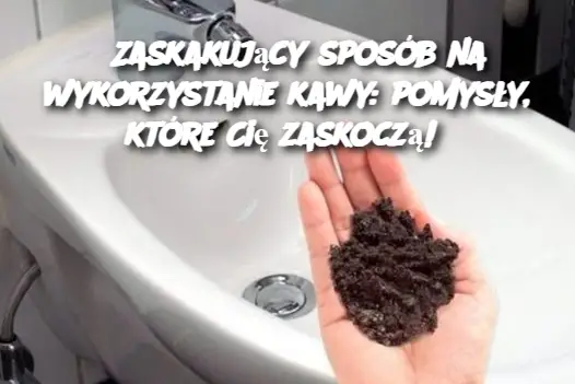 Zaskakujący sposób na wykorzystanie kawy: pomysły, które Cię zaskoczą!