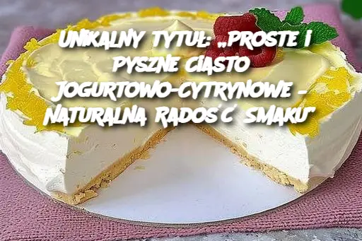 Unikalny tytuł: „Proste i Pyszne Ciasto Jogurtowo-Cytrynowe – Naturalna Radość Smaku”