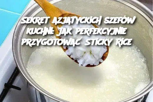 Sekret azjatyckich szefów kuchni: Jak perfekcyjnie przygotować Sticky Rice