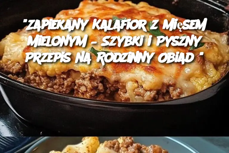 "Zapiekany Kalafior z Mięsem Mielonym – Szybki i Pyszny Przepis na Rodzinny Obiad"