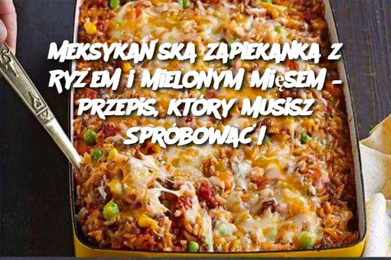 Meksykańska Zapiekanka z Ryżem i Mielonym Mięsem – Przepis, który Musisz Spróbować!