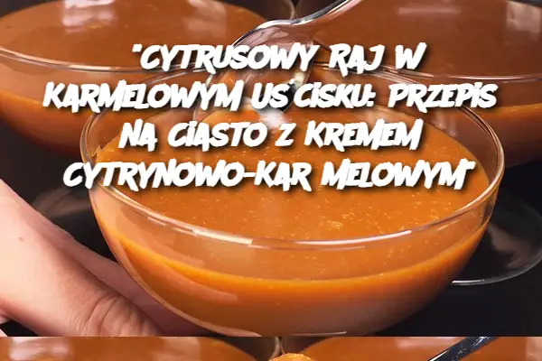 "Cytrusowy Raj w Karmelowym Uścisku: Przepis na Ciasto z Kremem Cytrynowo-Karmelowym"