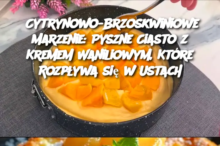 Cytrynowo-Brzoskwiniowe Marzenie: Pyszne Ciasto z Kremem Waniliowym, Które Rozpływa się w Ustach