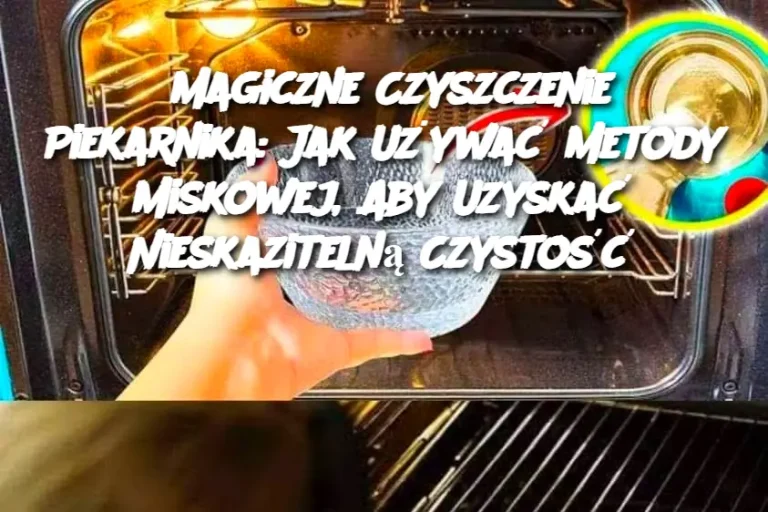 Magiczne Czyszczenie Piekarnika: Jak Używać Metody Miskowej, Aby Uzyskać Nieskazitelną Czystość