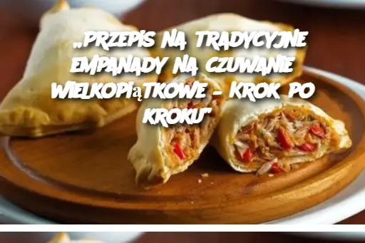 „Przepis na tradycyjne empanady na czuwanie wielkopiątkowe – Krok po kroku”