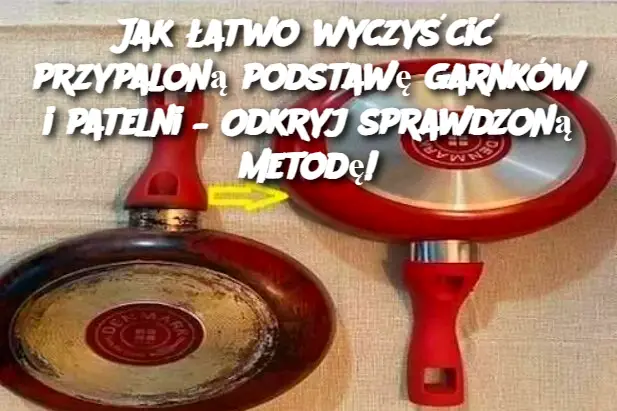 Jak łatwo wyczyścić przypaloną podstawę garnków i patelni – Odkryj sprawdzoną metodę!