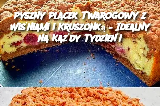 Pyszny Placek Twarogowy z Wiśniami i Kruszonką – Idealny na Każdy Tydzień!