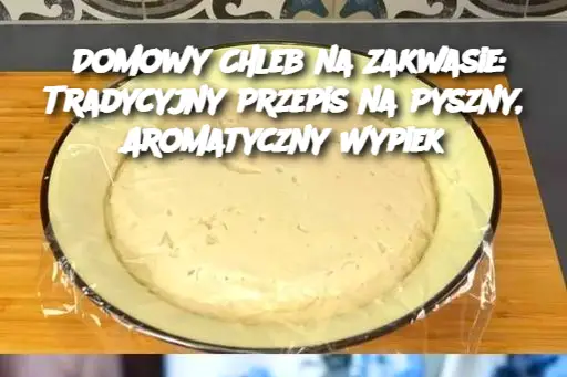 Domowy Chleb na Zakwasie: Tradycyjny Przepis na Pyszny, Aromatyczny Wypiek